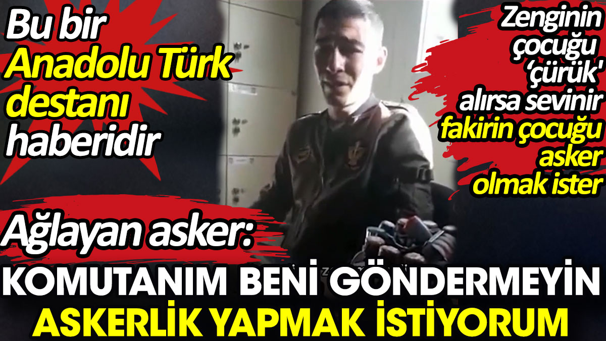 Ağlayan asker: Komutanım beni göndermeyin askerlik yapmak istiyorum. Bu bir Anadolu Türk destanı haberidir