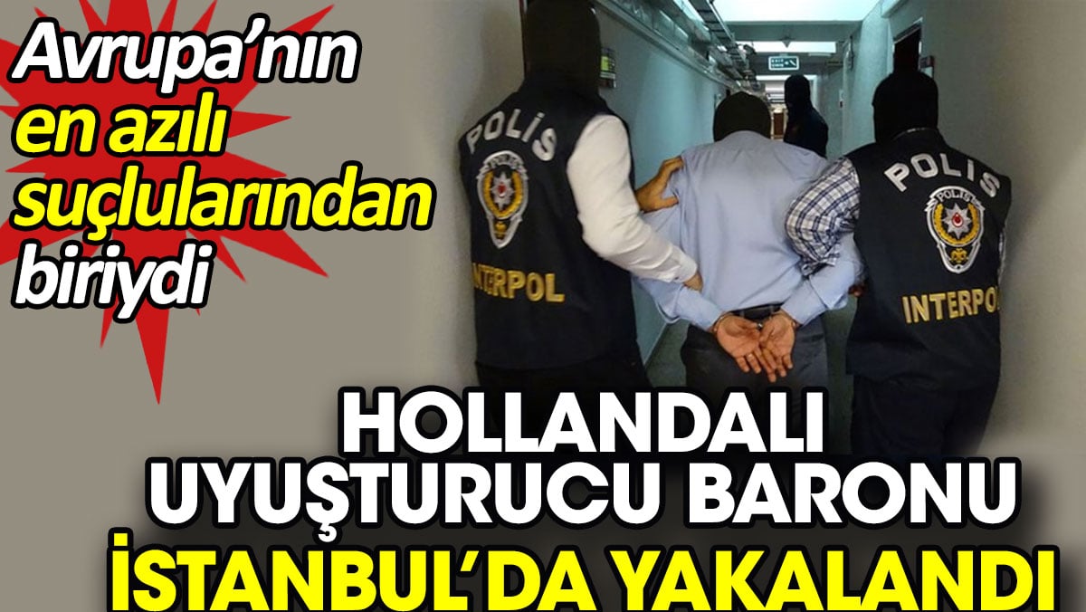 Hollandalı uyuşturucu baronu İstanbul’da yakalandı. Avrupa’nın en azılı suçlularından biriydi