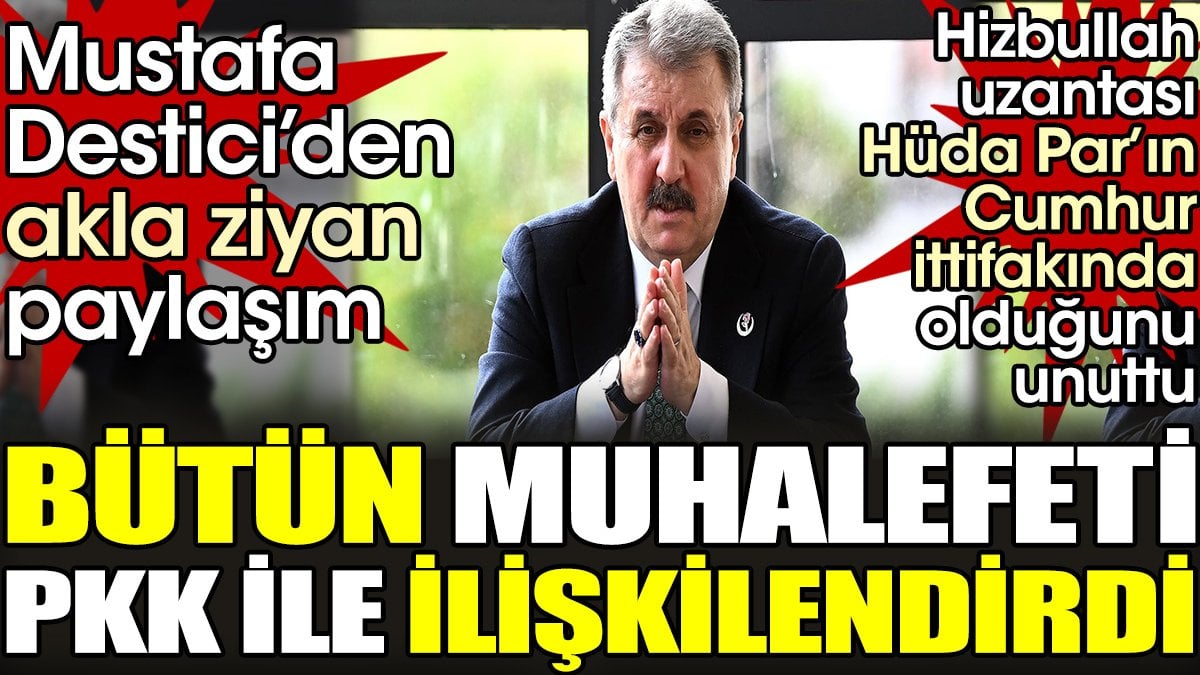 Mustafa Destici bütün muhalefeti PKK ile ilişkilendirdi. Hizbullah uzantısı HÜDA PAR'ın Cumhur İttifakı'nda olduğunu unuttu