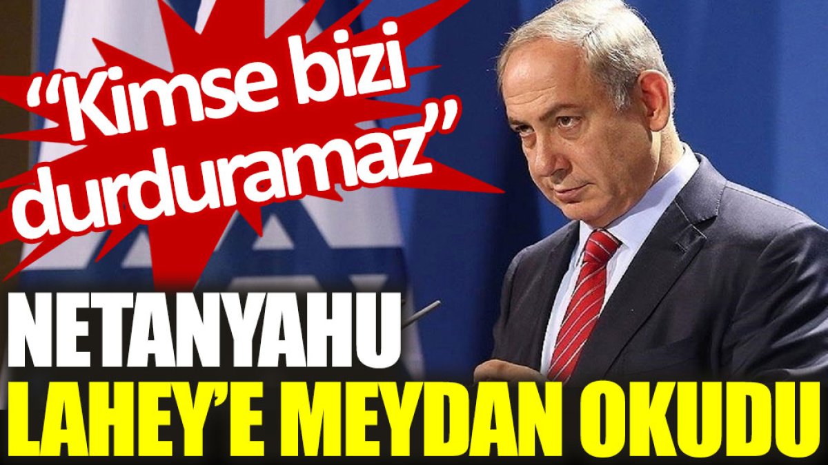 Netanyahu Lahey’e meydan okudu: Kimse bizi durduramaz