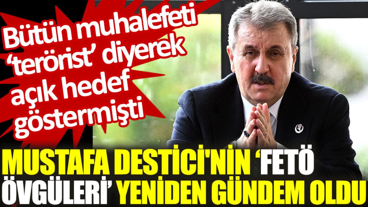 Mustafa Destici'nin ‘FETÖ övgüleri’ yeniden gündem oldu: Bütün muhalefeti 'Terörist' diyerek açık hedef göstermişti