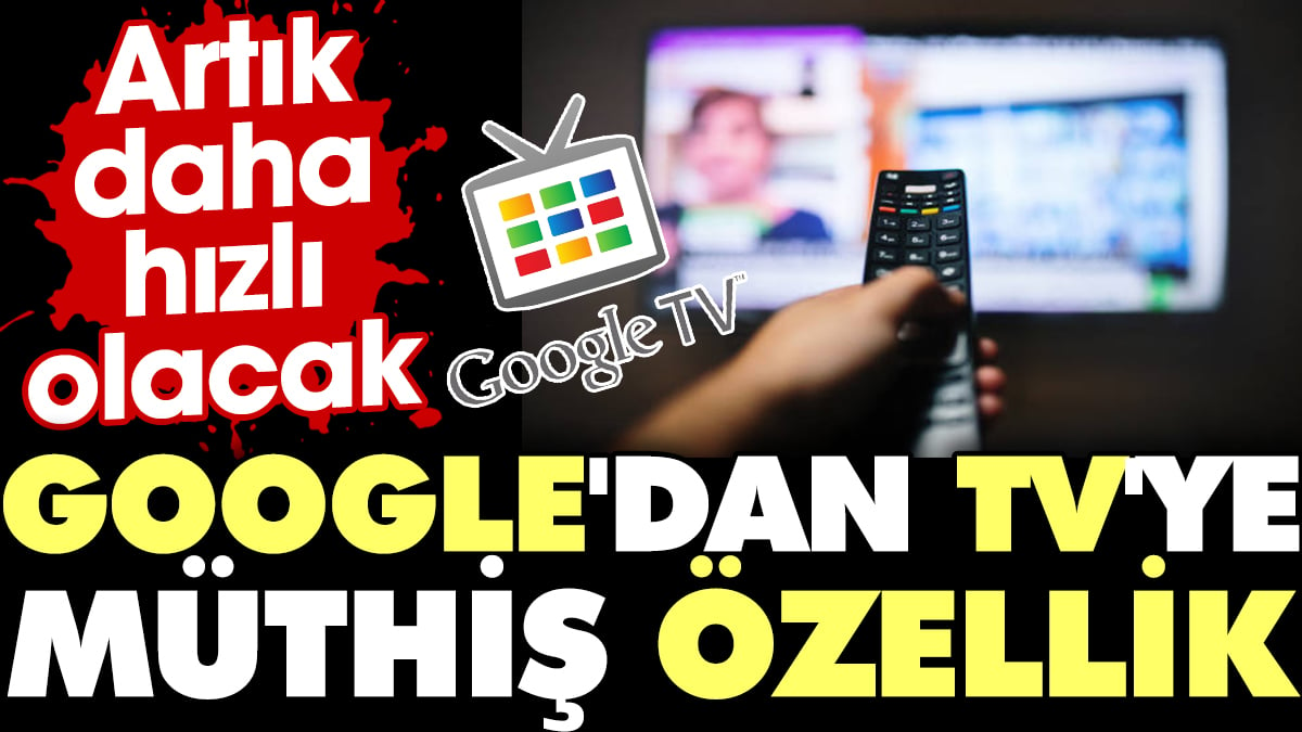 Google'dan TV'ye müthiş özellik. Artık daha hızlı olacak