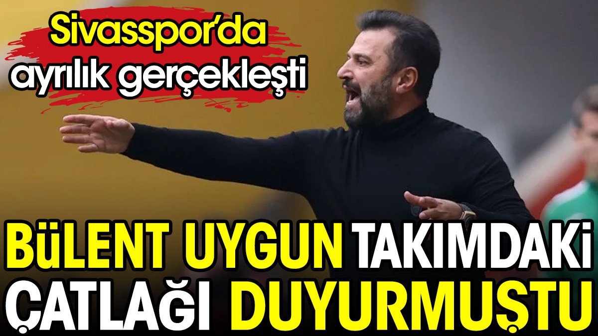 Bülent Uygun takımdaki çatlağı duyurmuştu. Sivasspor'da ayrılık gerçekleşti