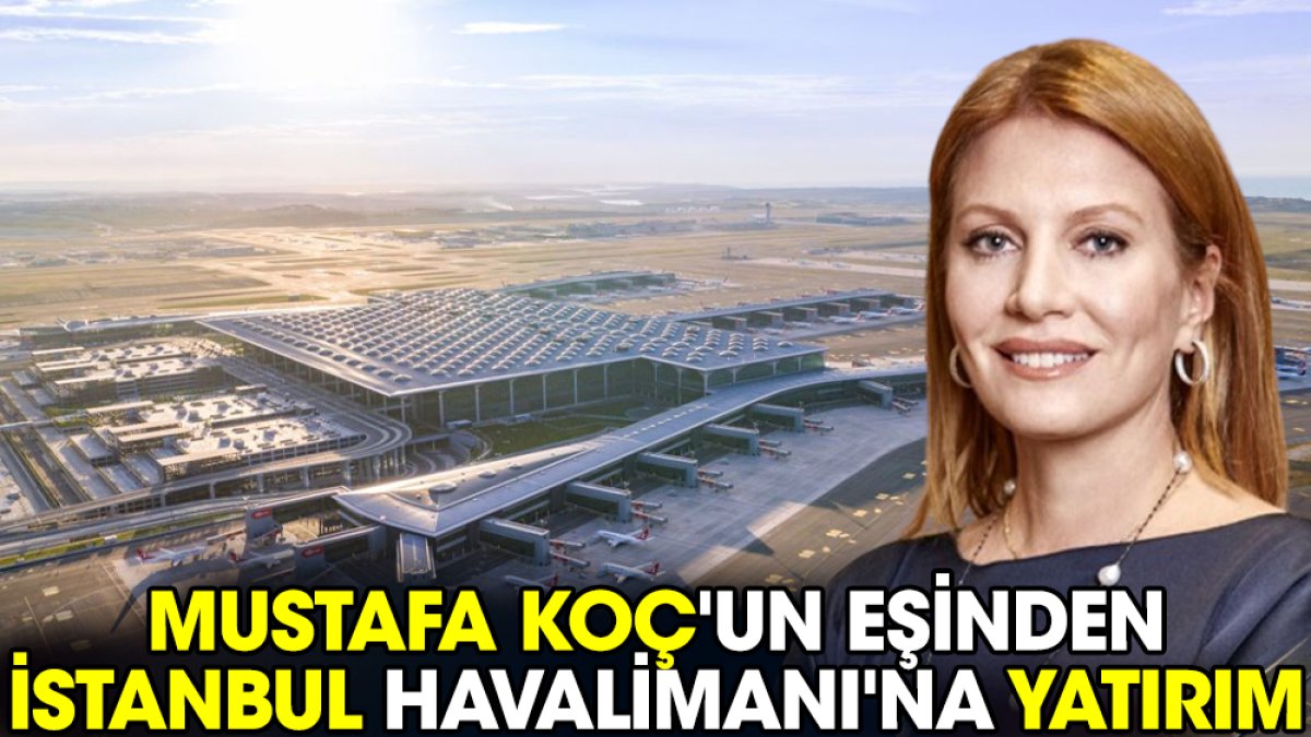 Mustafa Koç'un eşinden İstanbul Havalimanı'na yatırım
