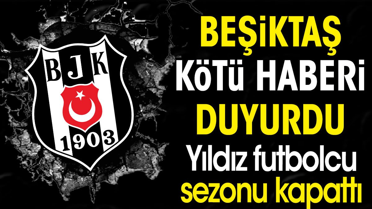 Beşiktaş kötü haberi duyurdu. Yıldız futbolcu sezonu kapattı