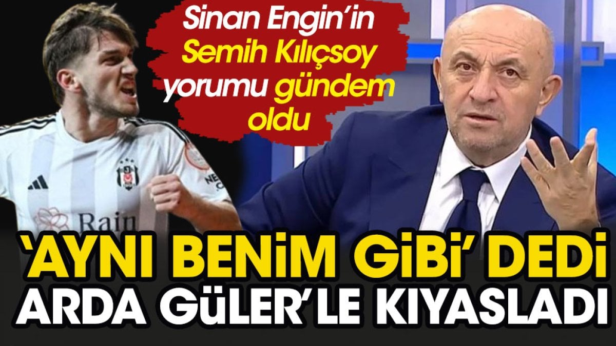 Sinan Engin'in Semih Kılıçsoy yorumu gündem oldu. 'Aynı benim gibi' dedi Arda Güler ile kıyasladı