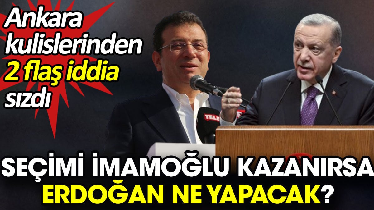 Seçimi İmamoğlu kazanırsa Erdoğan ne yapacak? Ankara kulislerinden 2 flaş iddia sızdı