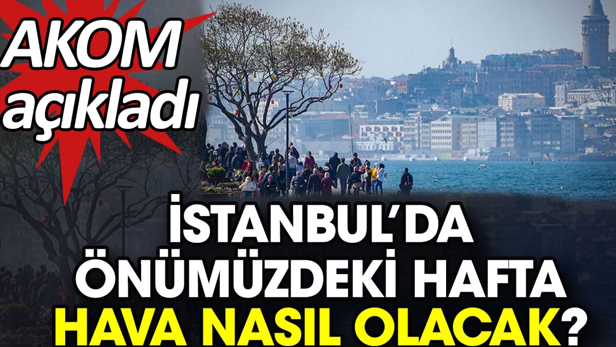 İstanbul’da önümüzdeki hafta hava nasıl olacak? AKOM açıkladı