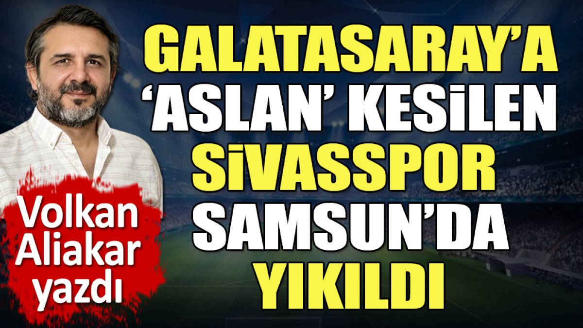 Galatasaray'a 'aslan' kesilen Sivas, Samsun'da yıkıldı. Volkan Aliakar yazdı