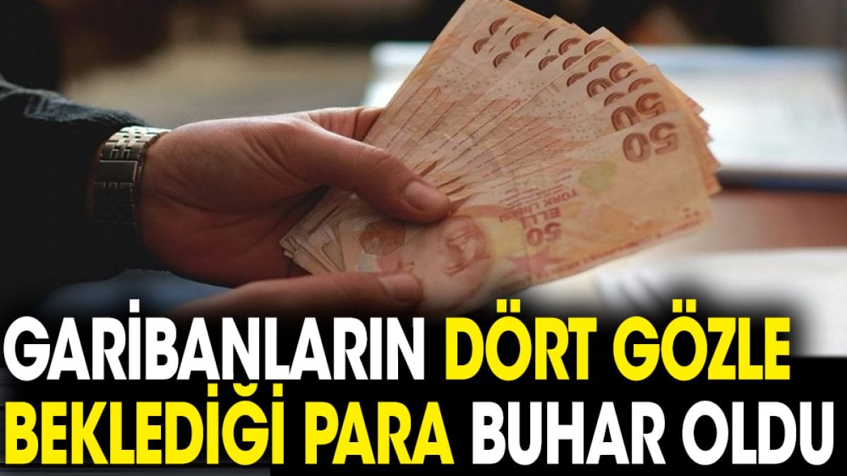 Garibanların dört gözle beklediği para buhar oldu