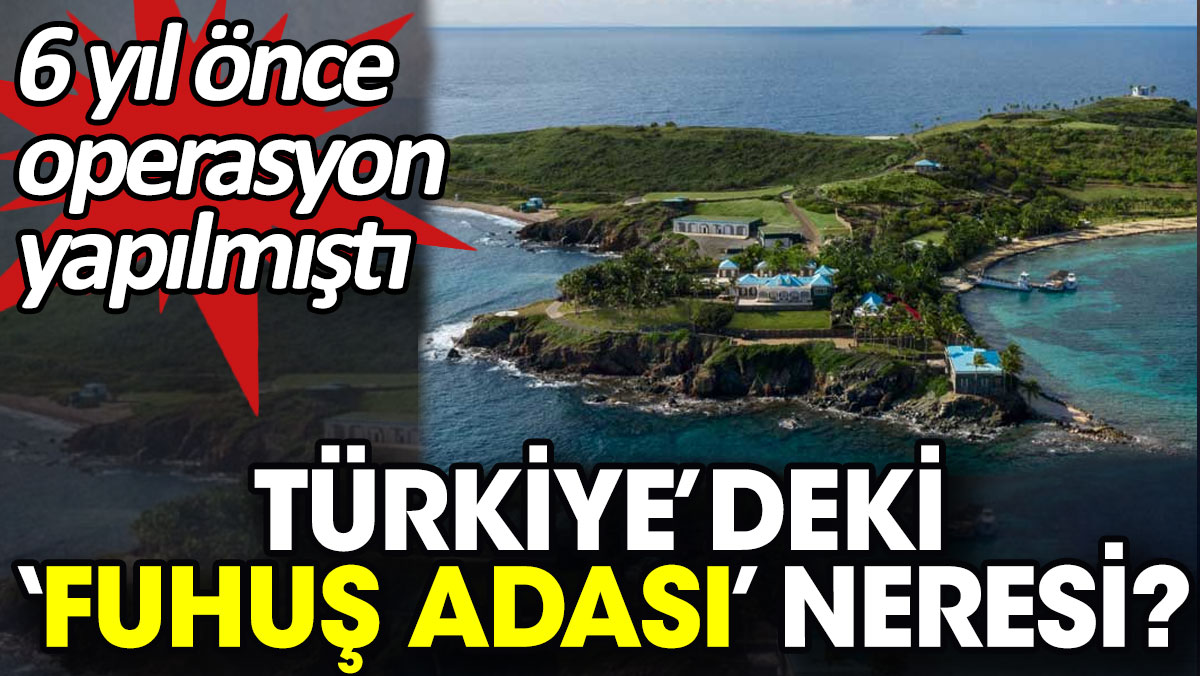 Türkiye’deki 'fuhuş adası' neresi? 6 yıl önce operasyon yapılmıştı