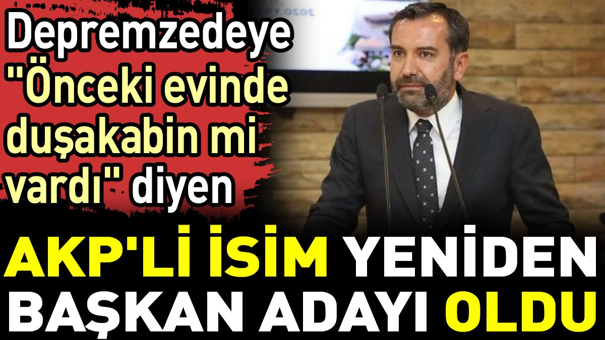 Depremzedeye 'Önceki evinde duşakabin mi vardı' diyen AKP'li isim yeniden başkan adayı oldu