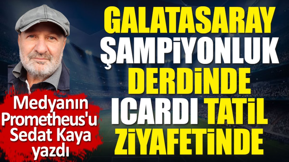 Galatasaray şampiyonluk derdinde Icardi tatil keyfinde. Sedat Kaya yazdı
