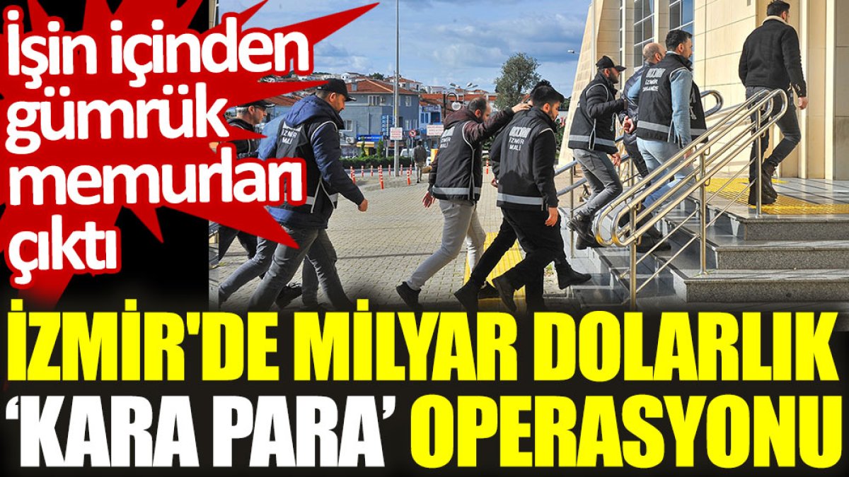 İzmir'de milyar dolarlık ‘kara para’ operasyonu: İşin içinden gümrük memurları çıktı