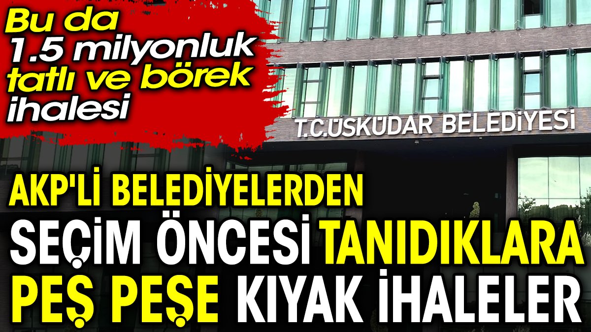 AKP'li belediyelerden seçim öncesi tanıdıklara peş peşe kıyak ihaleler. Bu da 1.5 milyonluk tatlı ve börek ihalesi
