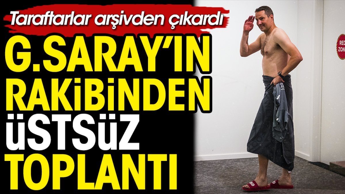 Galatasaray'ın rakibinden üstsüz basın toplantısı. Galatasaray taraftarı ortaya çıkardı