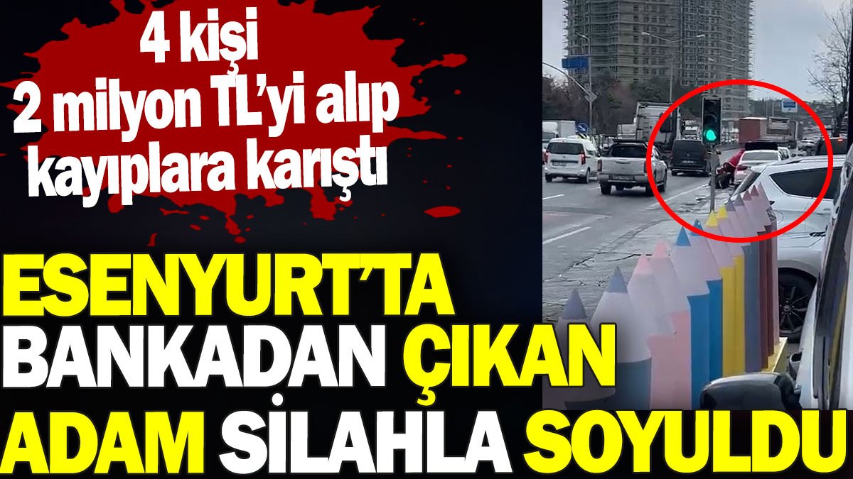 Bankadan çıkan adam silahla soyuldu. Esenyurt'ta 4 kişi 2 milyon TL'yi alıp kayıplara karıştı