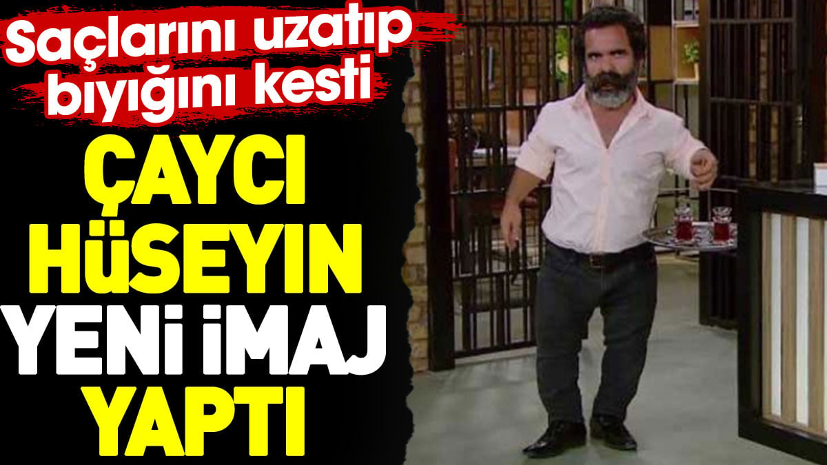 Çaycı Hüseyin yeni imaj yaptı. Saçlarını uzatıp bıyığını kesti