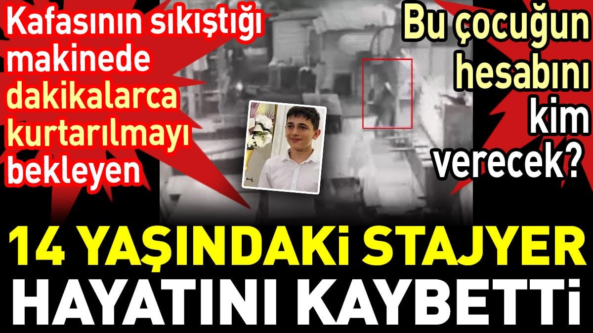 Kafasının sıkıştığı makinede dakikalarca kurtarılmayı bekleyen 14 yaşındaki stajyer hayatını kaybetti. Bu çocuğun hesabını kim verecek?