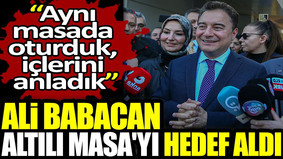 Ali Babacan Altılı Masa'yı hedef aldı: Aynı masada oturduk, içlerini anladık