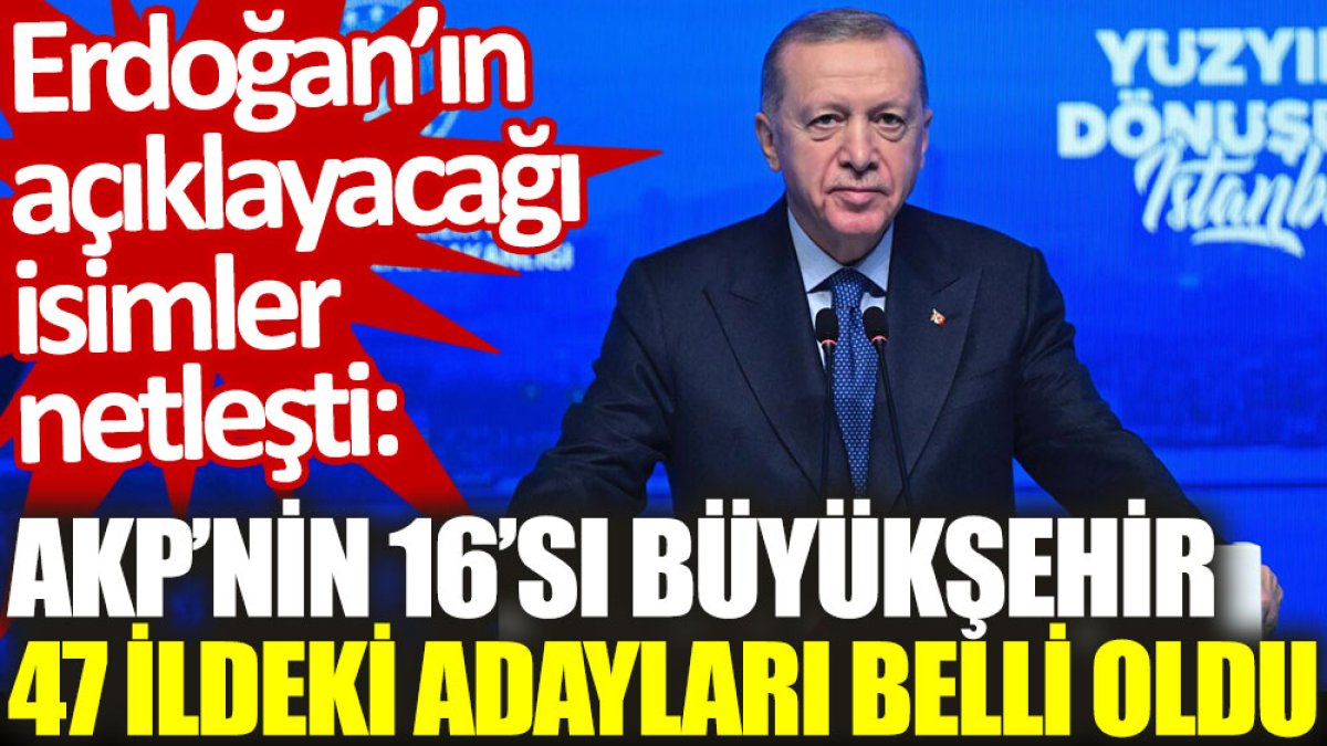 AKP'nin 16'sı büyükşehir, 47 ildeki adayları belli oldu. Erdoğan'ın açıklayacağı isimler netleşti