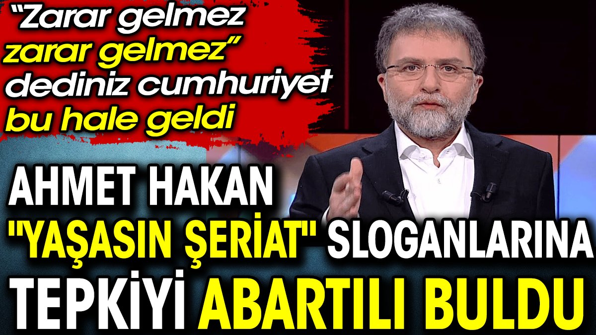 Ahmet Hakan "Yaşasın şeriat" sloganlarına tepkiyi abartılı buldu. Zarar gelmez zarar gelmez dediniz cumhuriyet bu hale geldi