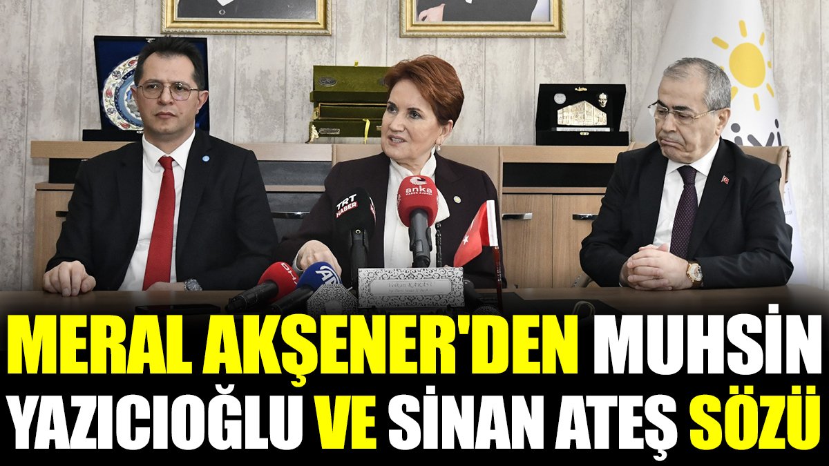 Meral Akşener'den Muhsin Yazıcıoğlu ve Sinan Ateş sözü
