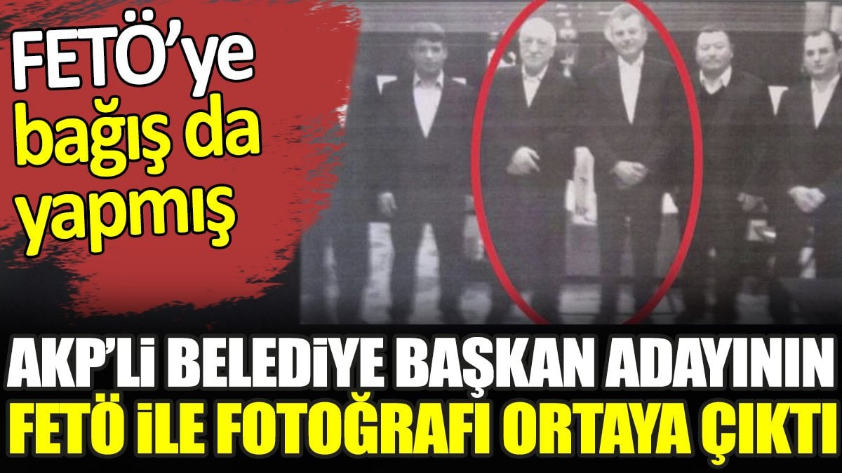 AKP’li Belediye Başkan Adayının FETÖ ile fotoğrafı ortaya çıktı. FETÖ’ye bağış da yapmış