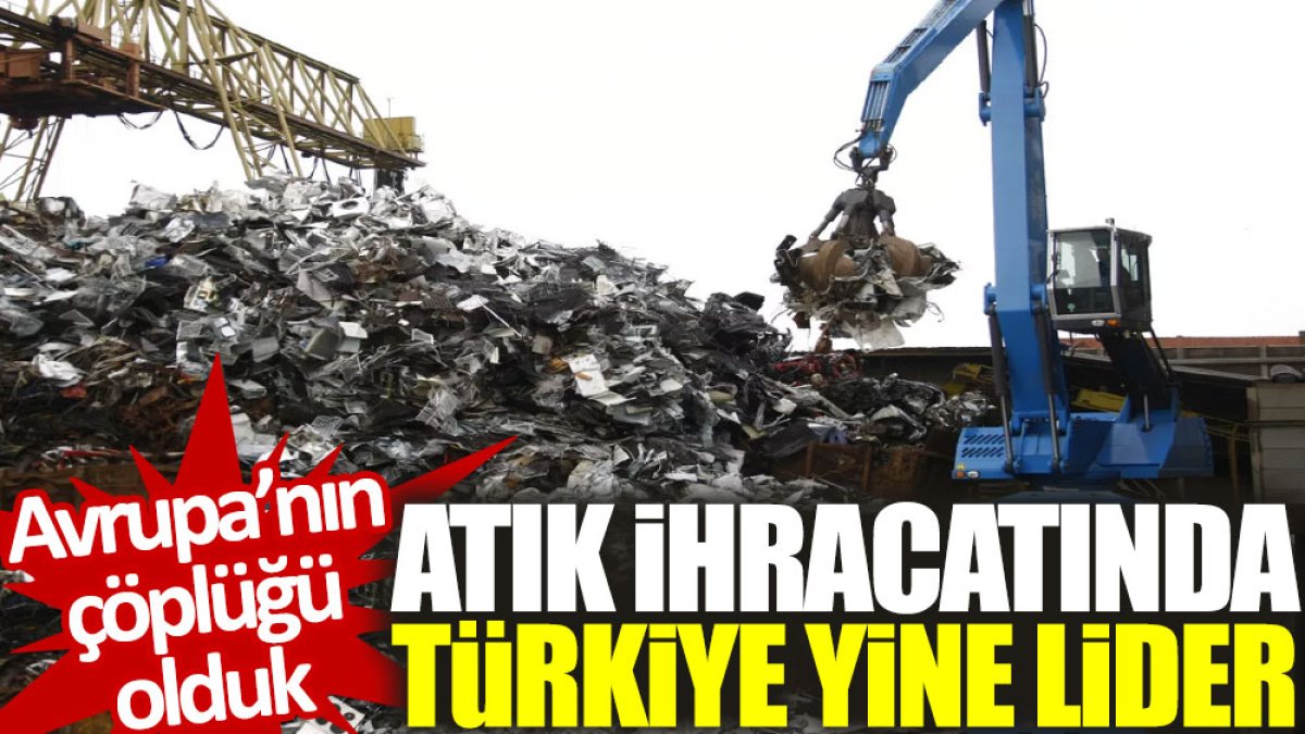 Avrupa’nın çöplüğü olduk: Atık ihracatında Türkiye yine ‘lider’