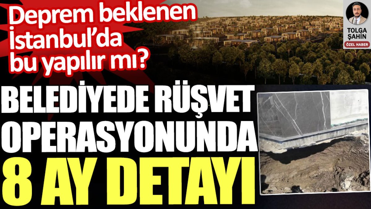 Büyükçekmece’de Belediyesine rüşvet operasyonunda 8 ay detayı. Deprem beklenen İstanbul’da bu yapılır mı?