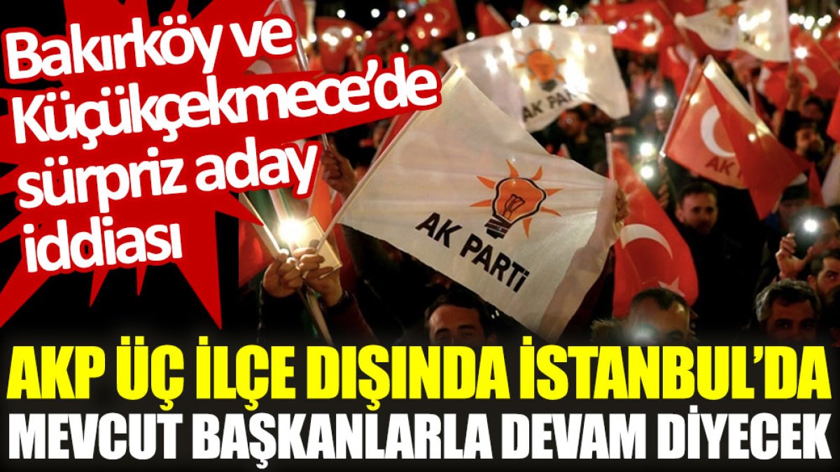 AKP, üç ilçe dışında İstanbul'da mevcut başkanlarla ‘devam’ diyecek iddiası