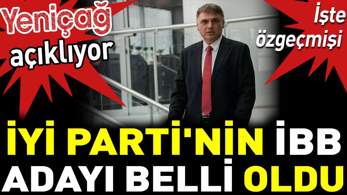 İYİ Parti'nin İBB adayı belli oldu. Yeniçağ açıklıyor, işte özgeçmişi