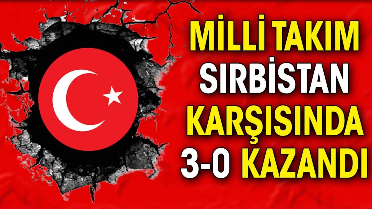 Milli Takım Sırbistan karşısında 3-0 kazandı