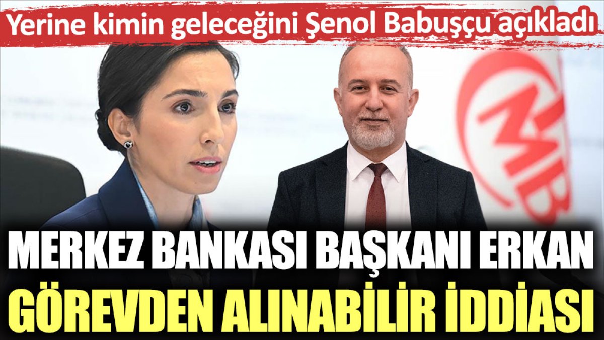 Merkez Bankası Başkanı Erkan görevden alınabilir iddiası. Yerine kimin geleceğini Şenol Babuşçu açıkladı