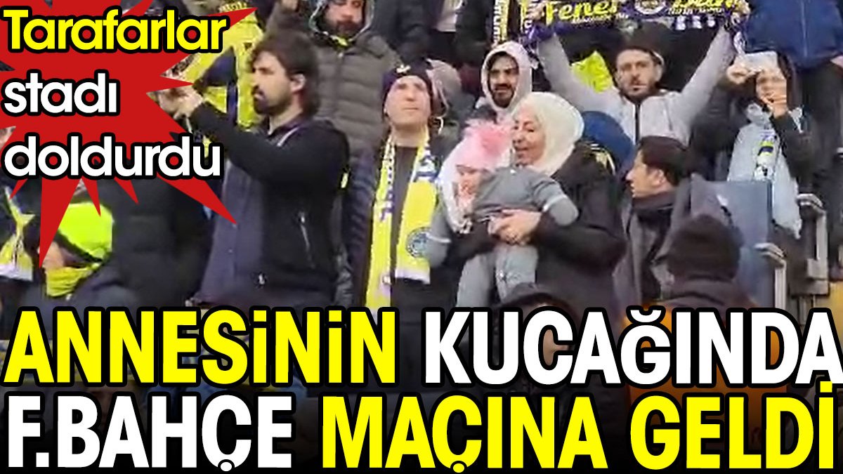 Annesinin kucağında maça geldi. Fenerbahçe taraftarı tribünleri doldurdu
