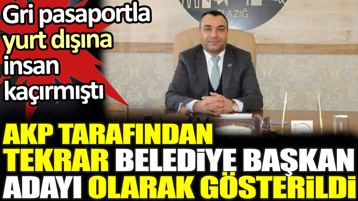 Gri pasaportla yurt dışına insan kaçırmıştı. AKP tarafından tekrar belediye başkan adayı olarak gösterildi