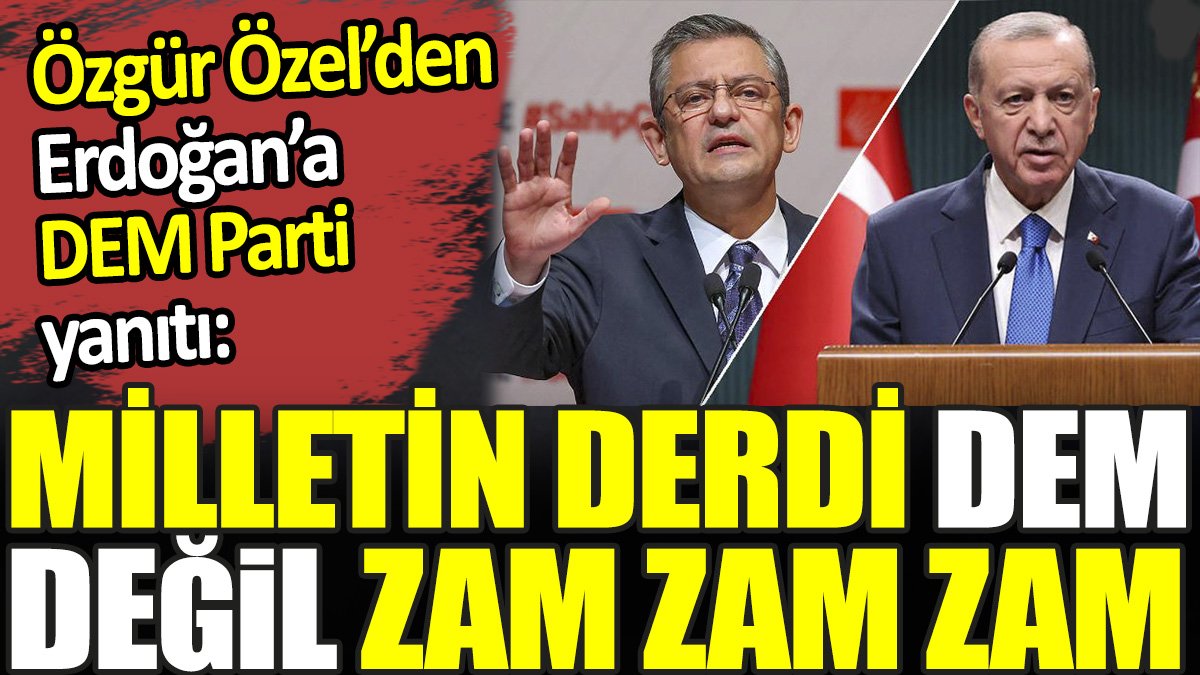 Özgür Özel'den Erdoğan'a DEM Parti yanıtı. Milletin derdi Dem değil zam zam zam