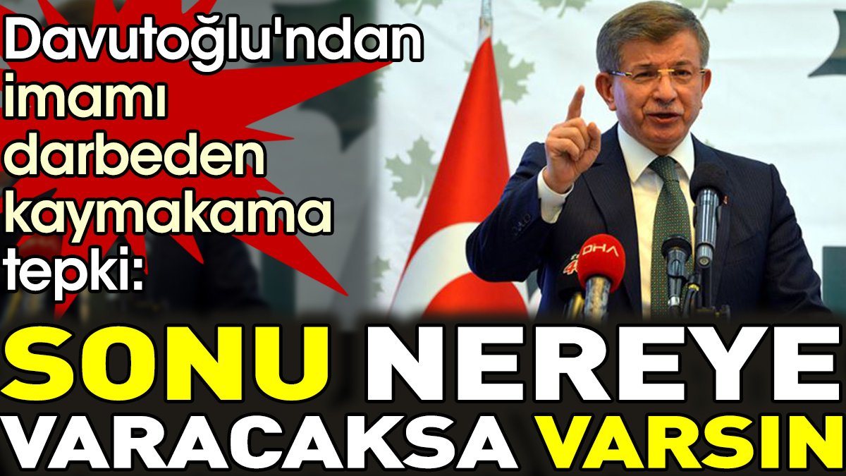 Davutoğlu'ndan imamı darbeden kaymakama tepki. 'sonu nereye varacaksa varsın'