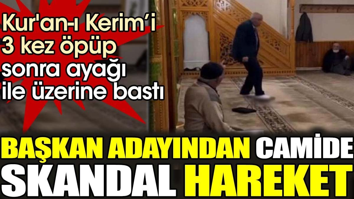 Başkan adayından camide skandal hareket. Kur'an-ı Kerim'i 3 kez öpüp sonra ayağı ile üzerine bastı