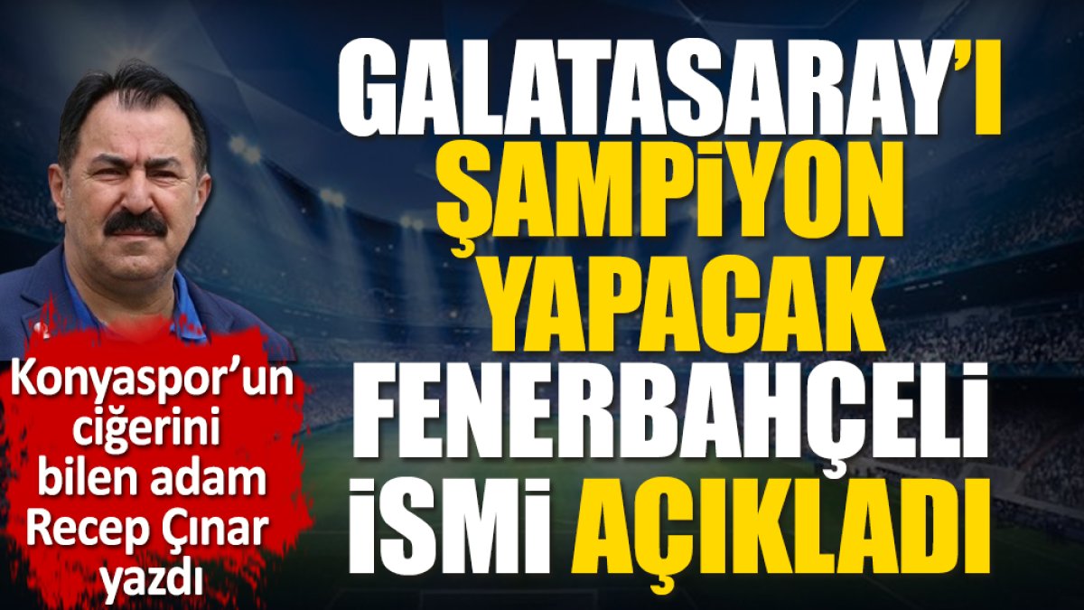 Galatasaray’ı şampiyon yapacak Fenerbahçeli ismi açıkladı