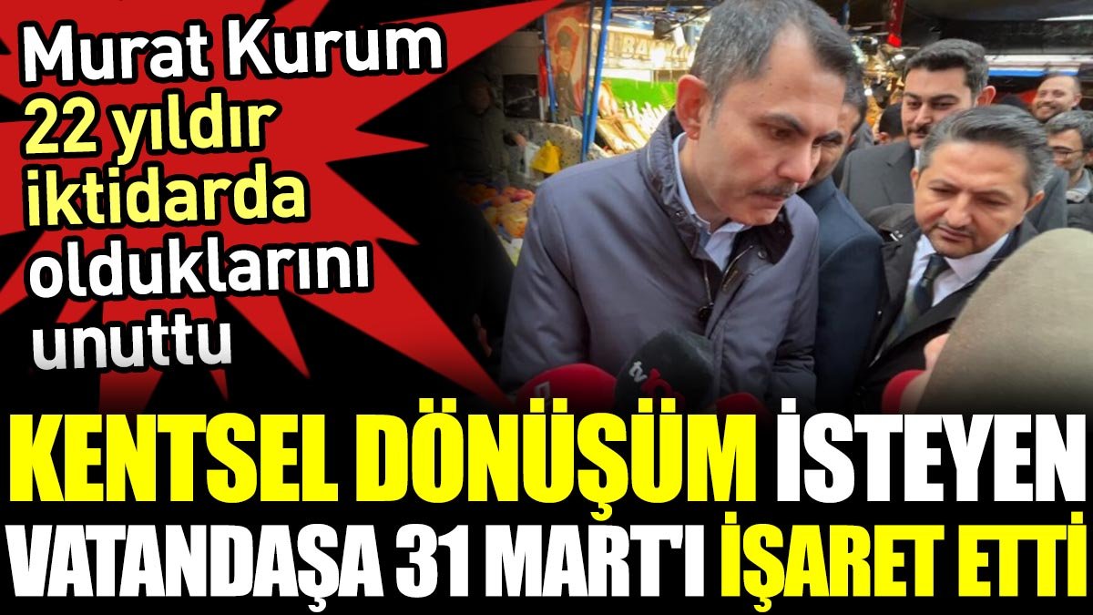 Murat Kurum 22 yıldır iktidarda olduklarını unuttu. Kentsel dönüşüm isteyen vatandaşa 31 Mart'ı işaret etti