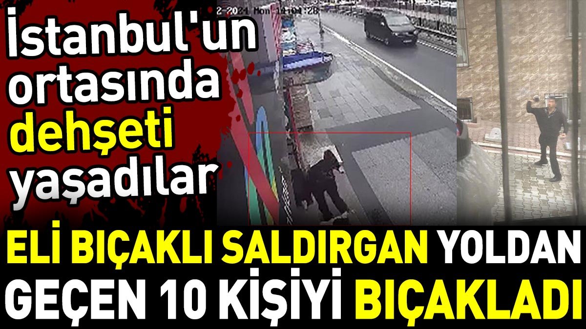 Eli bıçaklı saldırgan yoldan geçen 10 kişiyi bıçakladı. İstanbul'un ortasında dehşeti yaşadılar
