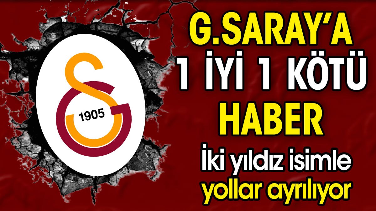 Galatasaray'a 1 iyi 1 kötü haber. 2 yıldız isimle yollar ayrılıyor