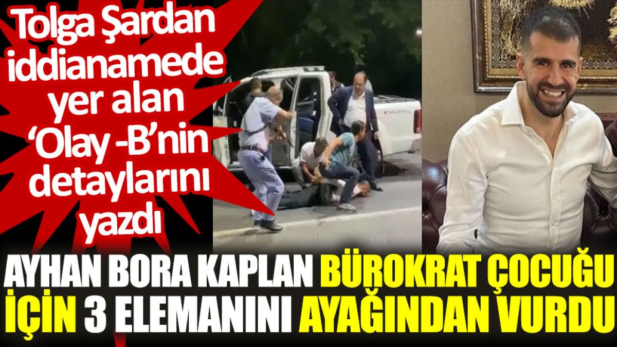Tolga Şardan yazdı: Ayhan Bora Kaplan, bürokrat çocuğu için 3 elemanını ayağından vurdu