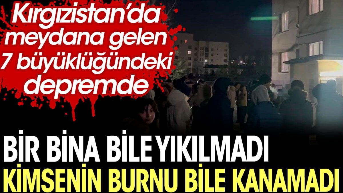 Kırgızistan’daki depremde kimsenin burnu bile kanamadı. 7 büyüklüğünde depremde bir bina bile yıkılmadı