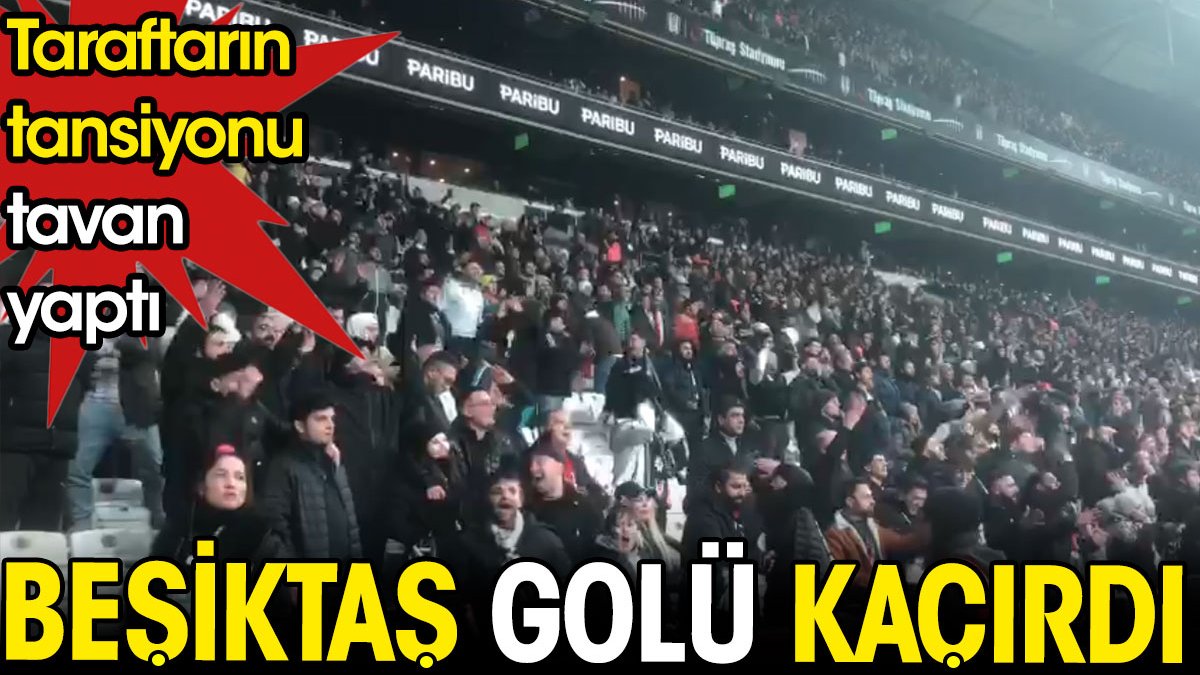Beşiktaş golü kaçırdı. Taraftarın tansiyonu tavan yaptı