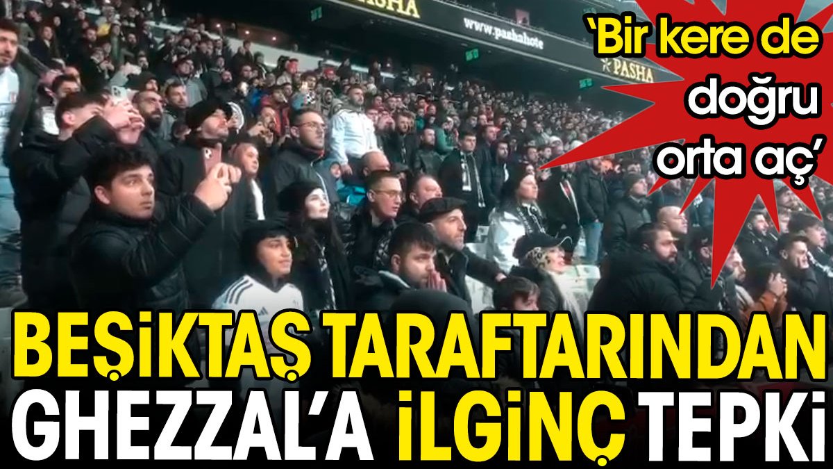 Beşiktaş taraftarından Ghezzal'a ilginç tepki: Bir kere de doğru orta aç