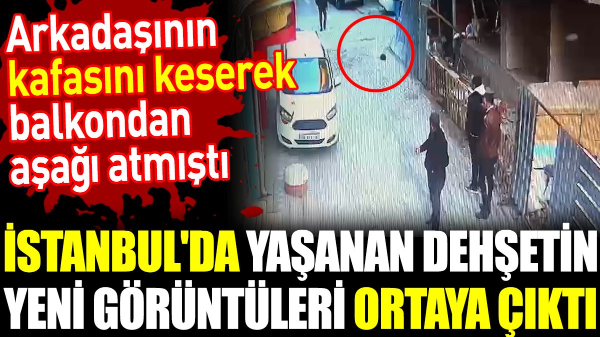 İstanbul'da yaşanan kafa kesme dehşetinin yeni görüntüleri ortaya çıktı