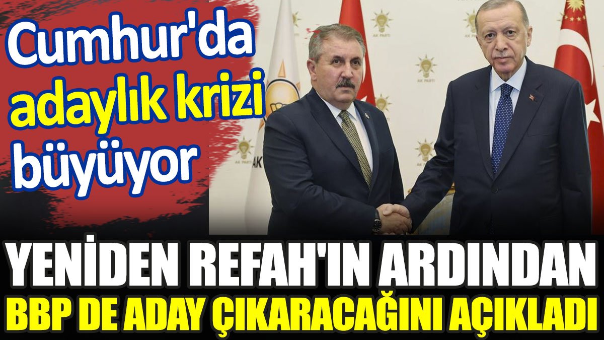 Yeniden Refah'ın ardından BBP de aday çıkaracağını açıkladı. Cumhur'da adaylık krizi büyüyor