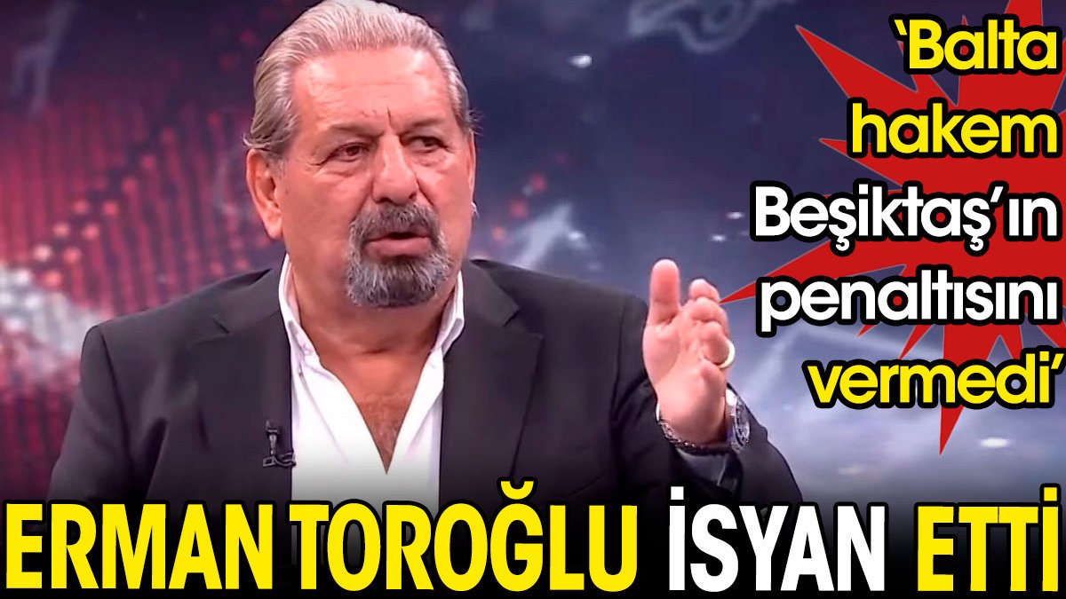 Erman Toroğlu: Balta hakem. Beşiktaş'ın penaltısını vermedi